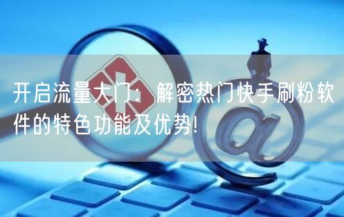 开启流量大门:解密热门快手刷粉软件的特色功能及优势!