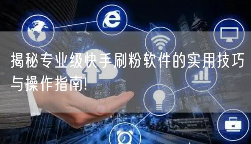 揭秘专业级快手刷粉软件的实用技巧与操作指南!