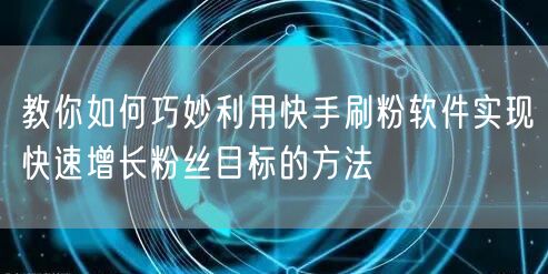 教你如何巧妙利用快手刷粉软件实现快速增长粉丝目标的方法