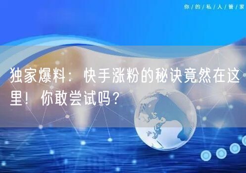 独家爆料：快手涨粉的秘诀竟然在这里！你敢尝试吗？