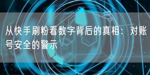 从快手刷粉看数字背后的真相:对账号安全的警示