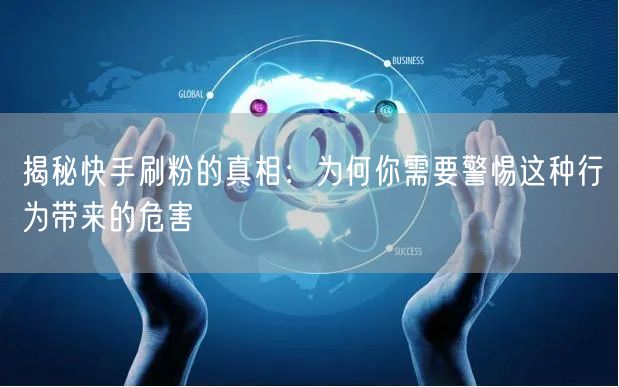 揭秘快手刷粉的真相:为何你需要警惕这种行为带来的危害