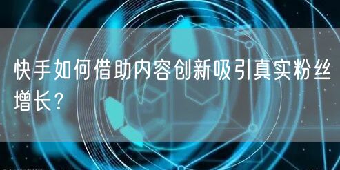 快手如何借助内容创新吸引真实粉丝增长?