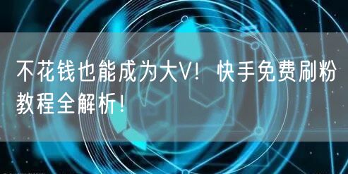 不花钱也能成为大V!快手免费刷粉教程全解析!