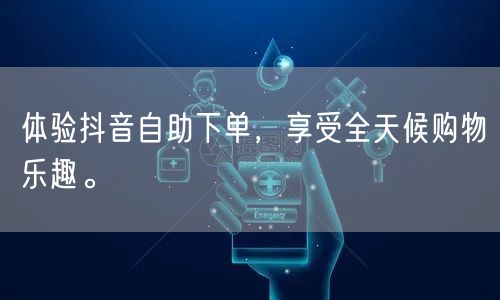 体验抖音自助下单,享受全天候购物乐趣。