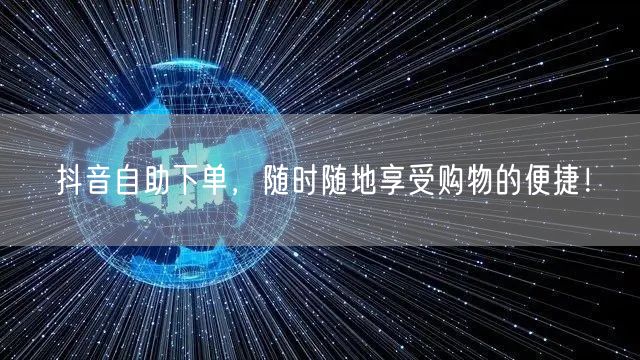 抖音自助下单,随时随地享受购物的便捷!