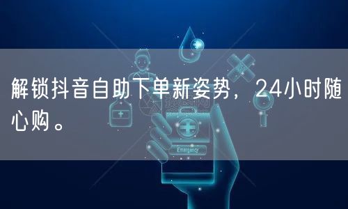 解锁抖音自助下单新姿势,24小时随心购。
