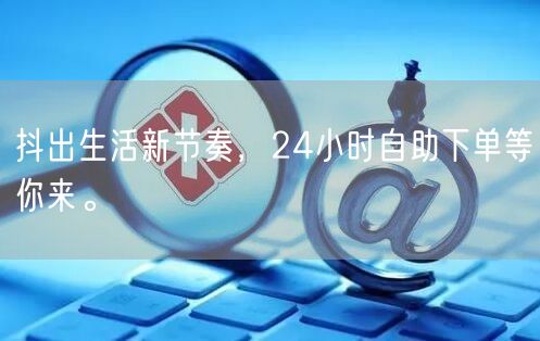 抖出生活新节奏,24小时自助下单等你来。
