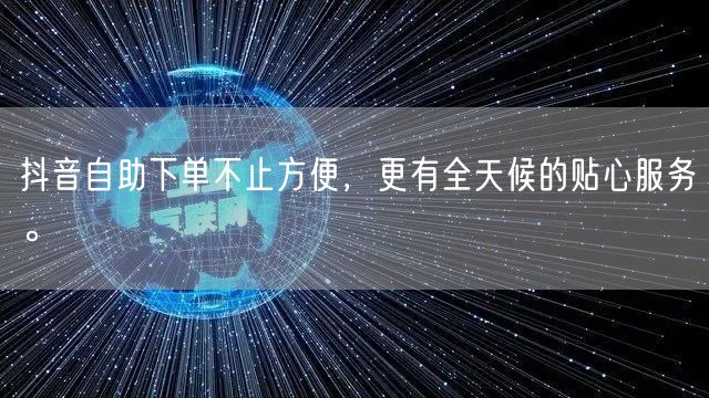 抖音自助下单不止方便,更有全天候的贴心服务。