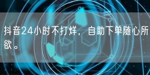 抖音24小时不打烊,自助下单随心所欲。