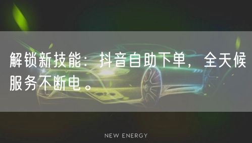 解锁新技能:抖音自助下单,全天候服务不断电。