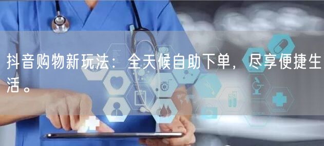 抖音购物新玩法:全天候自助下单,尽享便捷生活。