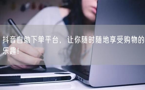 抖音自助下单平台，让你随时随地享受购物的乐趣！