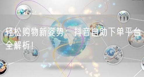 轻松购物新姿势:抖音自助下单平台全解析!