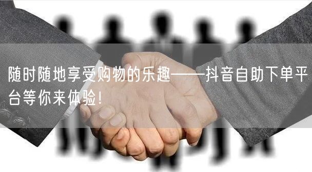 随时随地享受购物的乐趣——抖音自助下单平台等你来体验!