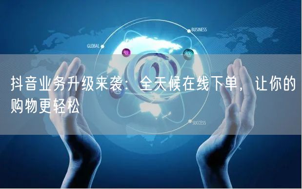 抖音业务升级来袭:全天候在线下单,让你的购物更轻松