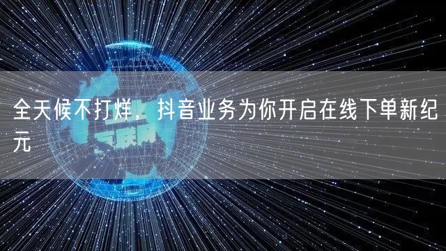 全天候不打烊,抖音业务为你开启在线下单新纪元