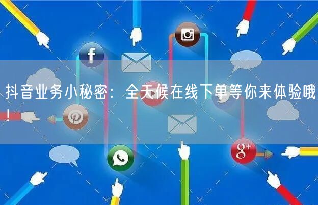 抖音业务小秘密:全天候在线下单等你来体验哦!