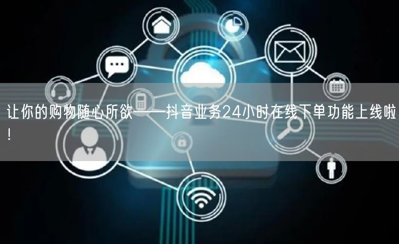 让你的购物随心所欲——抖音业务24小时在线下单功能上线啦!