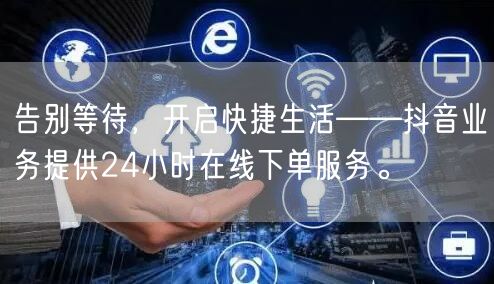 告别等待,开启快捷生活——抖音业务提供24小时在线下单服务。