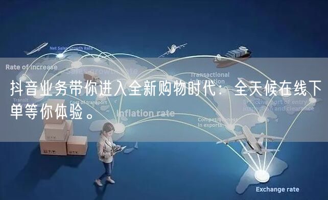抖音业务带你进入全新购物时代:全天候在线下单等你体验。
