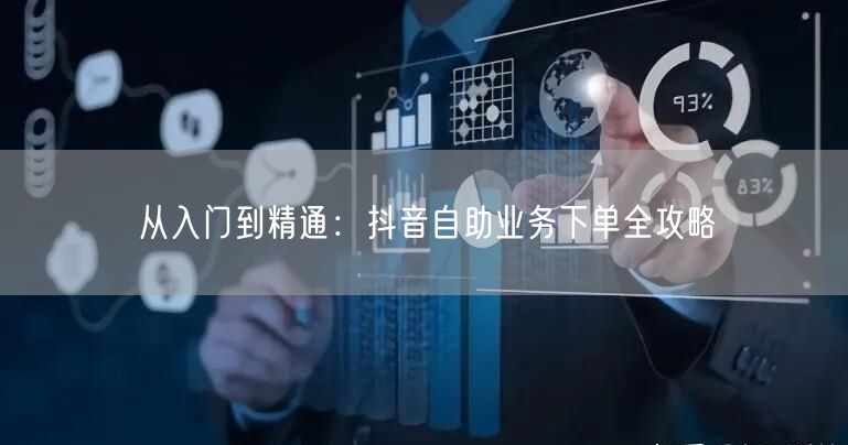 从入门到精通:抖音自助业务下单全攻略