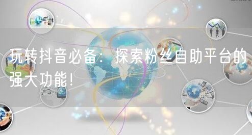 玩转抖音必备:探索粉丝自助平台的强大功能!