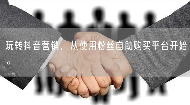 玩转抖音营销，从使用粉丝自助购买平台开始。