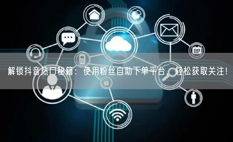 解锁抖音热门秘籍:使用粉丝自助下单平台,轻松获取关注!