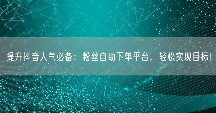 提升抖音人气必备:粉丝自助下单平台,轻松实现目标!