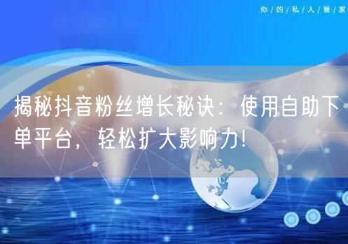 揭秘抖音粉丝增长秘诀:使用自助下单平台,轻松扩大影响力!