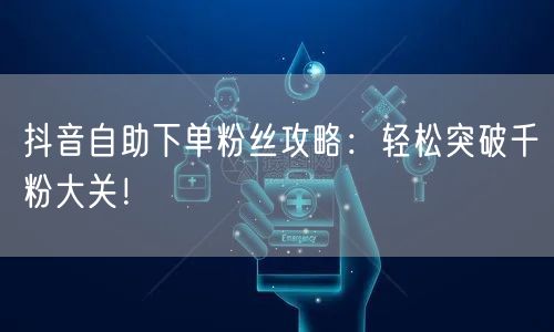 抖音自助下单粉丝攻略:轻松突破千粉大关!