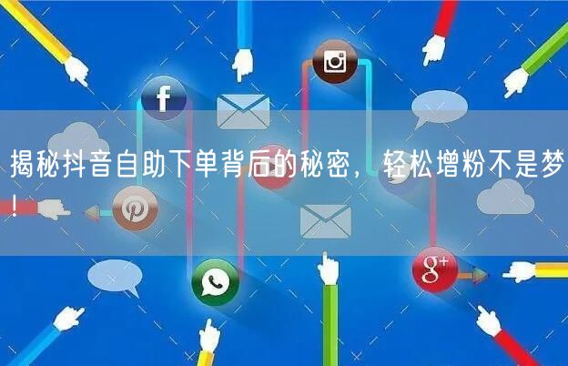 揭秘抖音自助下单背后的秘密,轻松增粉不是梦!