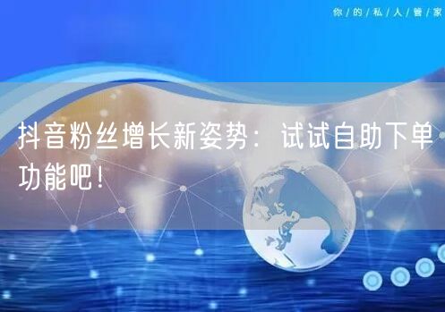 抖音粉丝增长新姿势:试试自助下单功能吧!
