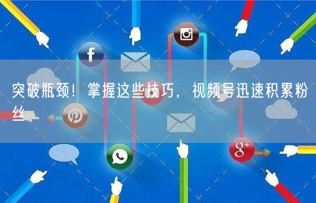 突破瓶颈!掌握这些技巧,视频号迅速积累粉丝