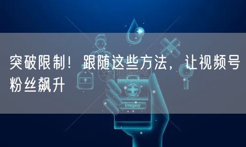 突破限制!跟随这些方法,让视频号粉丝飙升