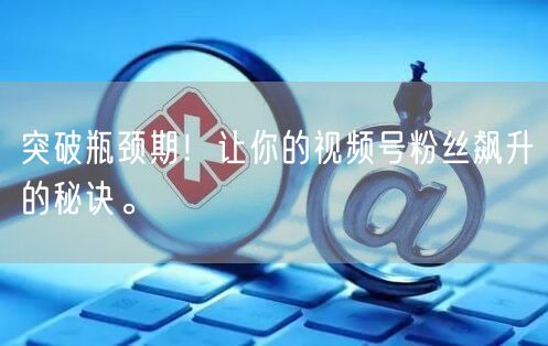 突破瓶颈期!让你的视频号粉丝飙升的秘诀。