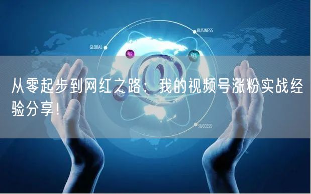 从零起步到网红之路：我的视频号涨粉实战经验分享！