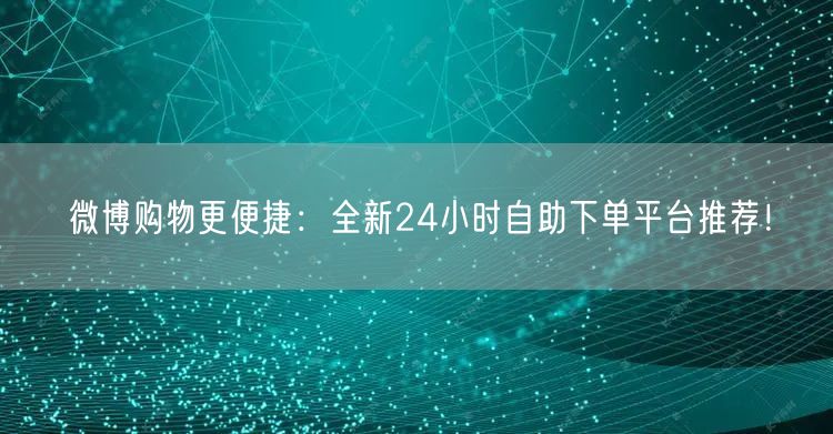 微博购物更便捷：全新24小时自助下单平台推荐！