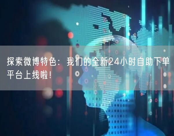 探索微博特色:我们的全新24小时自助下单平台上线啦!