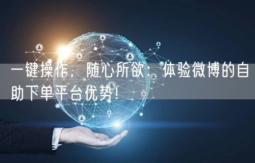 一键操作,随心所欲:体验微博的自助下单平台优势!
