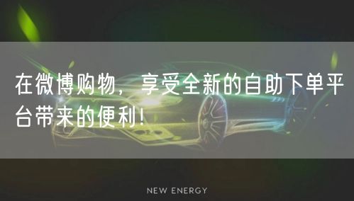 在微博购物,享受全新的自助下单平台带来的便利!