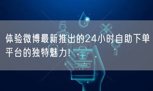 体验微博最新推出的24小时自助下单平台的独特魅力!