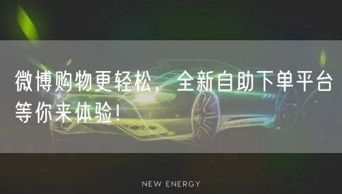 微博购物更轻松,全新自助下单平台等你来体验!
