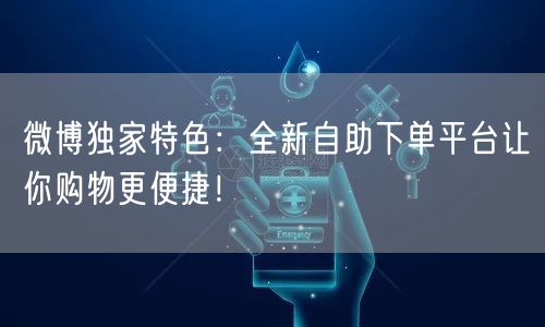 微博独家特色:全新自助下单平台让你购物更便捷!