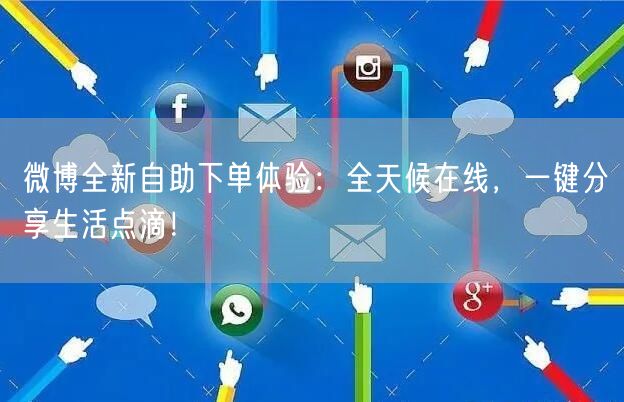 微博全新自助下单体验:全天候在线,一键分享生活点滴!