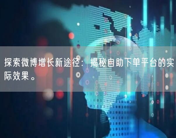 探索微博增长新途径:揭秘自助下单平台的实际效果。