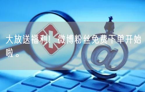大放送福利!微博粉丝免费下单开始啦。