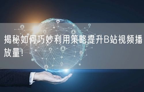 揭秘如何巧妙利用策略提升B站视频播放量!
