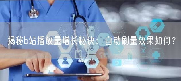 揭秘b站播放量增长秘诀:自动刷量效果如何?